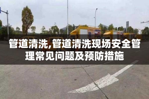 管道清洗,管道清洗现场安全管理常见问题及预防措施