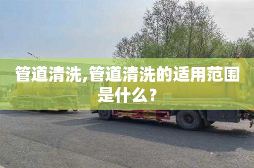 管道清洗,管道清洗的适用范围是什么？