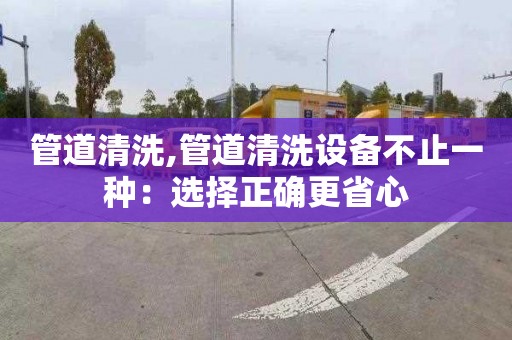 管道清洗,管道清洗设备不止一种：选择正确更省心