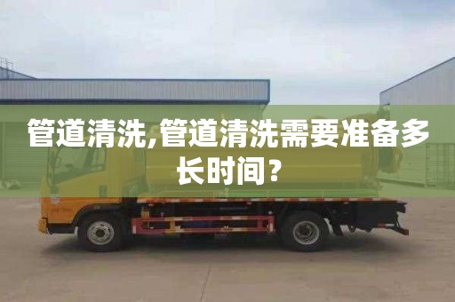管道清洗,管道清洗需要准备多长时间？