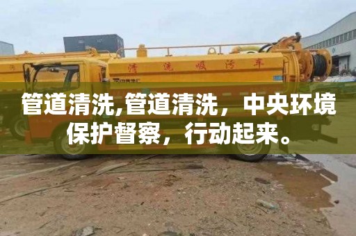 管道清洗,管道清洗，中央环境保护督察，行动起来。