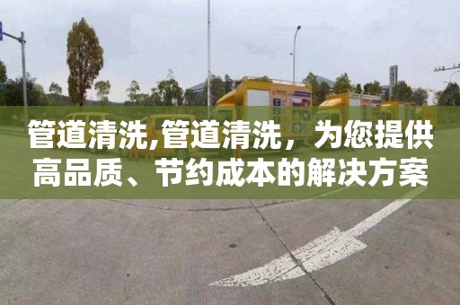 管道清洗,管道清洗，为您提供高品质、节约成本的解决方案，定制化服务