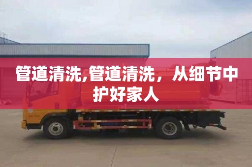 管道清洗,管道清洗，从细节中护好家人