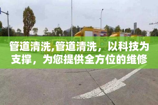 管道清洗,管道清洗，以科技为支撑，为您提供全方位的维修服务
