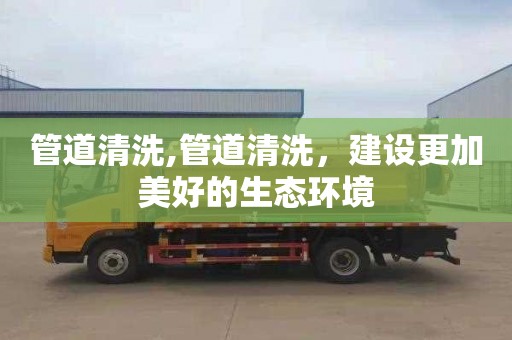 管道清洗,管道清洗，建设更加美好的生态环境