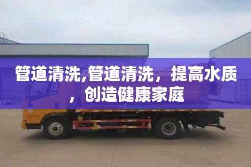 管道清洗,管道清洗，提高水质，创造健康家庭