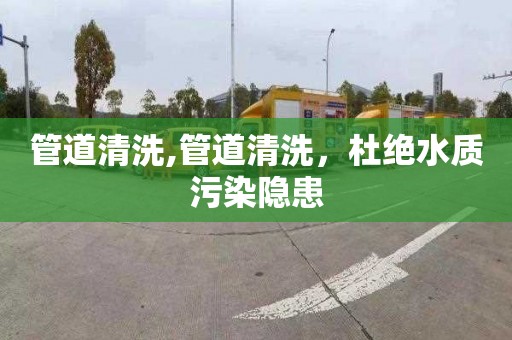 管道清洗,管道清洗，杜绝水质污染隐患