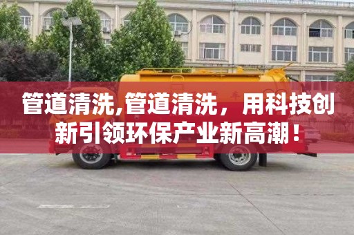 管道清洗,管道清洗，用科技创新引领环保产业新高潮！