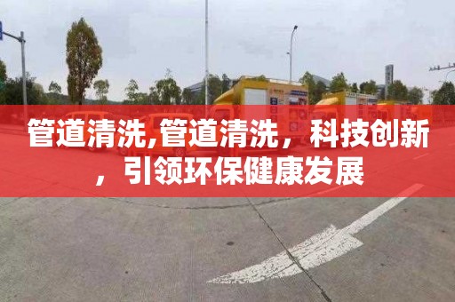 管道清洗,管道清洗，科技创新，引领环保健康发展