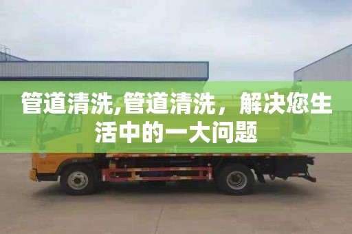 管道清洗,管道清洗，解决您生活中的一大问题
