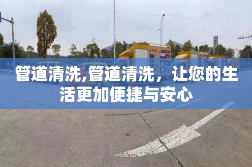 管道清洗,管道清洗，让您的生活更加便捷与安心
