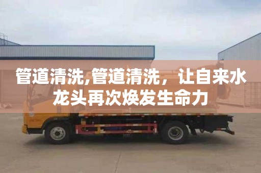 管道清洗,管道清洗，让自来水龙头再次焕发生命力