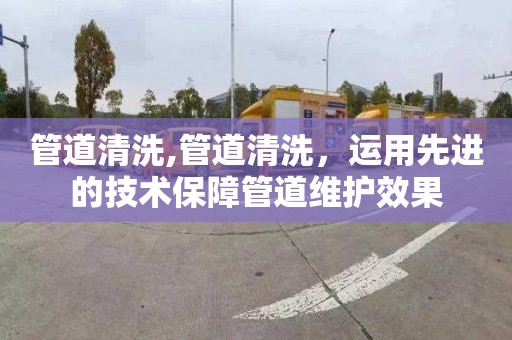 管道清洗,管道清洗，运用先进的技术保障管道维护效果