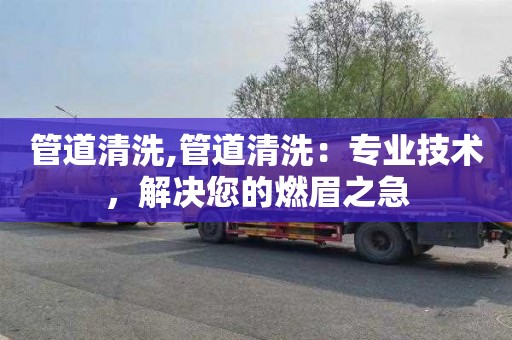 管道清洗,管道清洗：专业技术，解决您的燃眉之急