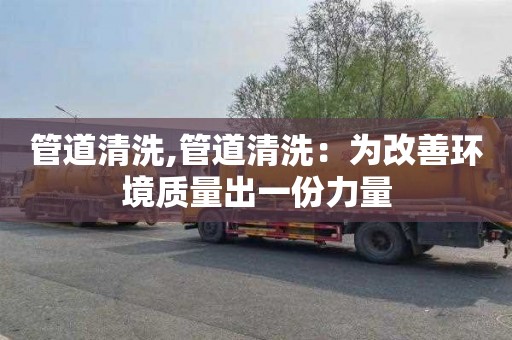 管道清洗,管道清洗：为改善环境质量出一份力量