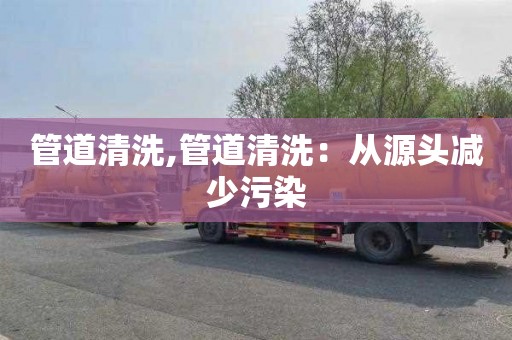 管道清洗,管道清洗：从源头减少污染