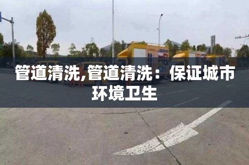 管道清洗,管道清洗：保证城市环境卫生