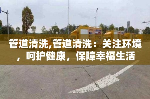 管道清洗,管道清洗：关注环境，呵护健康，保障幸福生活