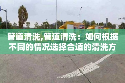 管道清洗,管道清洗：如何根据不同的情况选择合适的清洗方式？