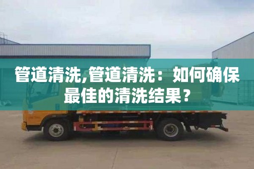 管道清洗,管道清洗：如何确保最佳的清洗结果？