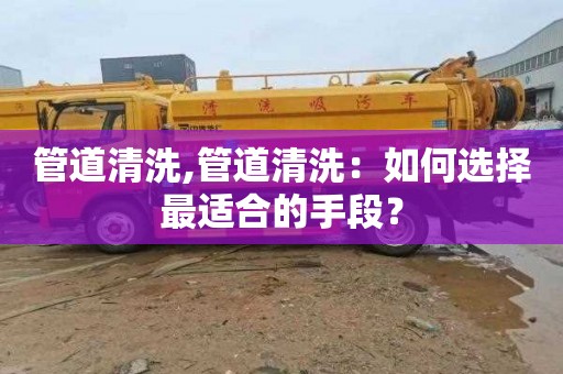管道清洗,管道清洗：如何选择最适合的手段？