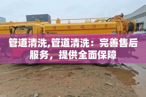 管道清洗,管道清洗：完善售后服务，提供全面保障