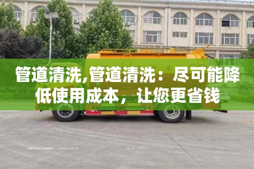 管道清洗,管道清洗：尽可能降低使用成本，让您更省钱
