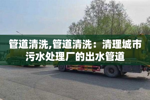 管道清洗,管道清洗：清理城市污水处理厂的出水管道