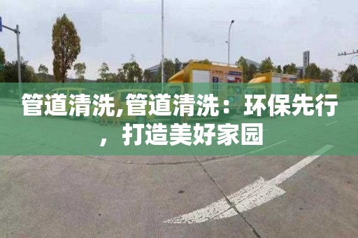 管道清洗,管道清洗：环保先行，打造美好家园