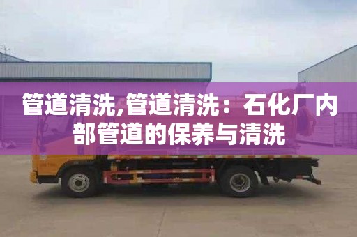 管道清洗,管道清洗：石化厂内部管道的保养与清洗