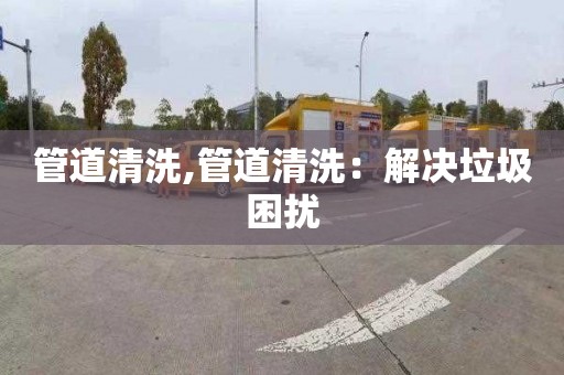 管道清洗,管道清洗：解决垃圾困扰