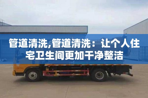 管道清洗,管道清洗：让个人住宅卫生间更加干净整洁