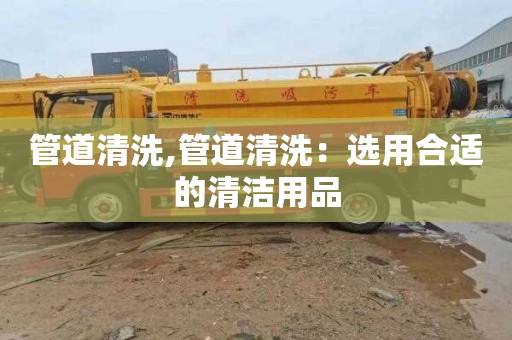 管道清洗,管道清洗：选用合适的清洁用品
