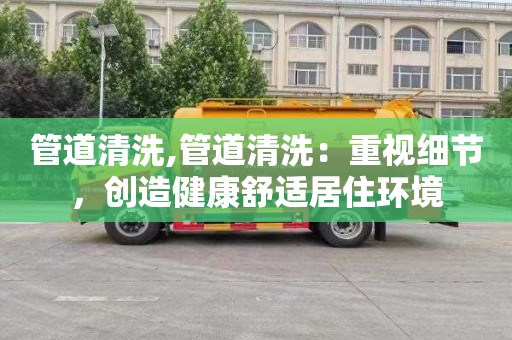 管道清洗,管道清洗：重视细节，创造健康舒适居住环境