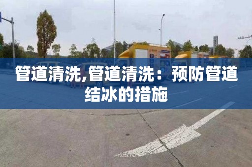管道清洗,管道清洗：预防管道结冰的措施