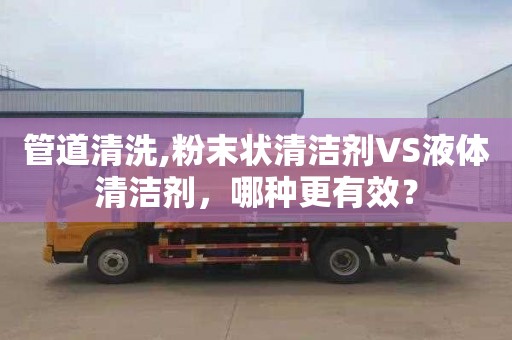 管道清洗,粉末状清洁剂VS液体清洁剂，哪种更有效？