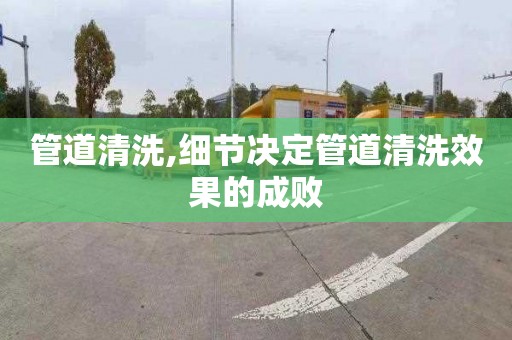 管道清洗,细节决定管道清洗效果的成败