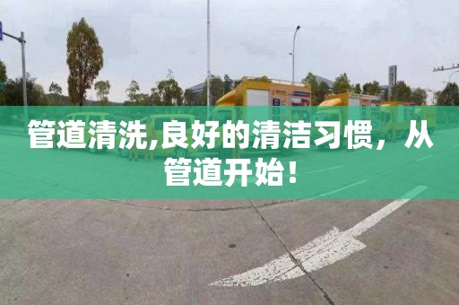管道清洗,良好的清洁习惯，从管道开始！