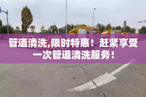 管道清洗,限时特惠！赶紧享受一次管道清洗服务！