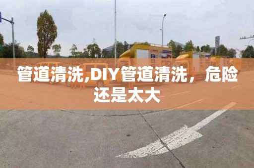 管道清洗,DIY管道清洗，危险还是太大
