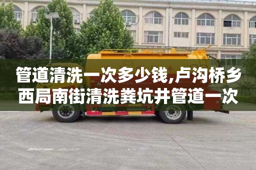 管道清洗一次多少钱,卢沟桥乡西局南街清洗粪坑井管道一次多少钱
