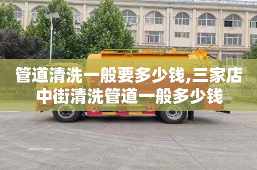 管道清洗一般要多少钱,三家店中街清洗管道一般多少钱