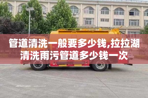 管道清洗一般要多少钱,拉拉湖清洗雨污管道多少钱一次