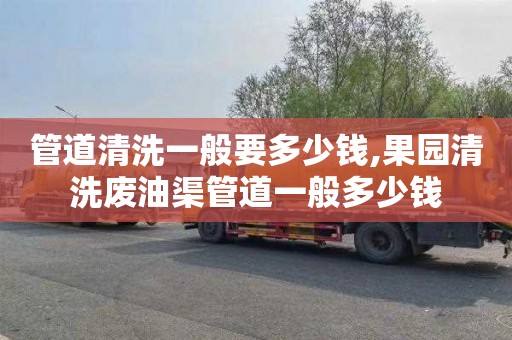 管道清洗一般要多少钱,果园清洗废油渠管道一般多少钱