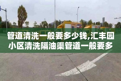 管道清洗一般要多少钱,汇丰园小区清洗隔油渠管道一般要多少钱