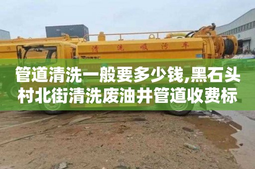 管道清洗一般要多少钱,黑石头村北街清洗废油井管道收费标准