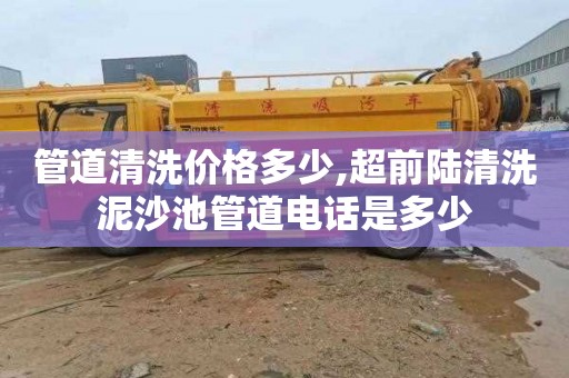 管道清洗价格多少,超前陆清洗泥沙池管道电话是多少