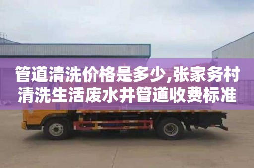 管道清洗价格是多少,张家务村清洗生活废水井管道收费标准