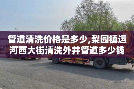 管道清洗价格是多少,梨园镇运河西大街清洗外井管道多少钱电话
