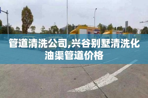 管道清洗公司,兴谷别墅清洗化油渠管道价格